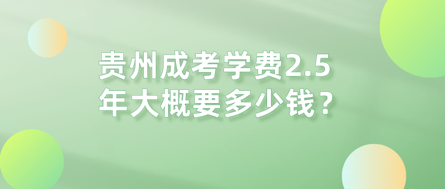 贵州成考学费2.5年大概要多少钱？