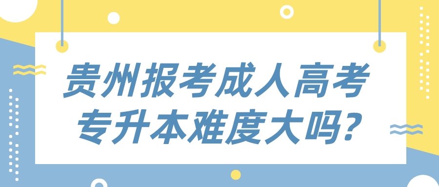 贵州报考成人高考专升本难度大吗?