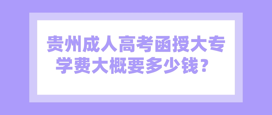 贵州成人高考函授大专学费大概要多少钱？