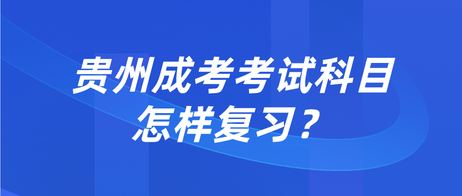 贵州成考考试科目怎样复习？