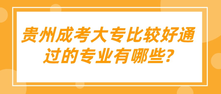 贵州成考大专比较好通过的专业有哪些?