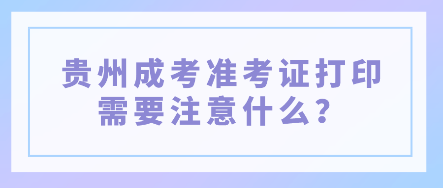 贵州成考准考证打印需要注意什么？