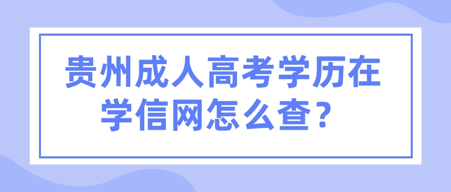 贵州成人高考学历在学信网怎么查？