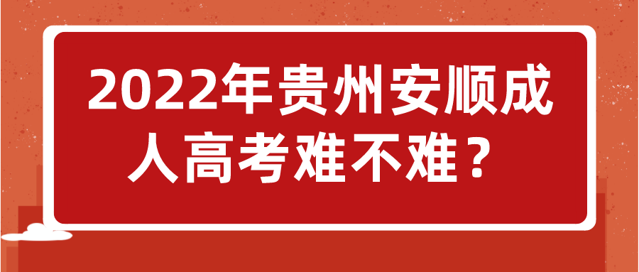 2022年贵州安顺成人高考难不难？