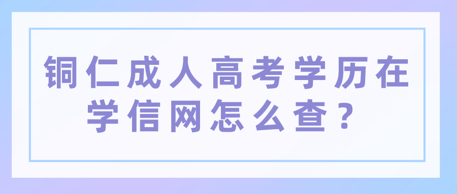 铜仁成人高考学历在学信网怎么查？